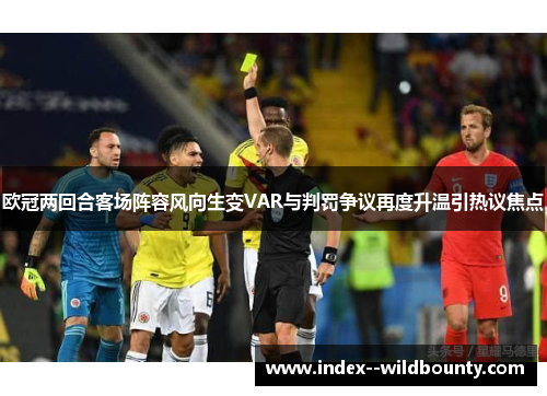 欧冠两回合客场阵容风向生变VAR与判罚争议再度升温引热议焦点