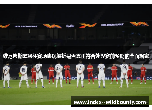 维尼修斯欧联杯赛场表现解析是否真正符合外界赛前预期的全面观察