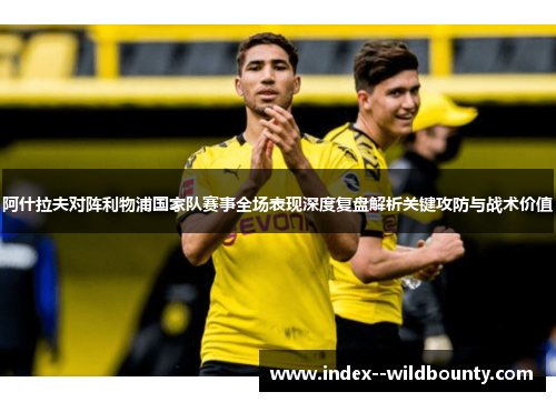 阿什拉夫对阵利物浦国家队赛事全场表现深度复盘解析关键攻防与战术价值 阿什拉夫对阵利物浦国家队赛事全场表现深度复盘解析关键攻防与战术价值