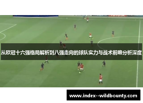 从欧冠十六强格局解析到八强走向的球队实力与战术前瞻分析深度 从欧冠十六强格局解析到八强走向的球队实力与战术前瞻分析深度