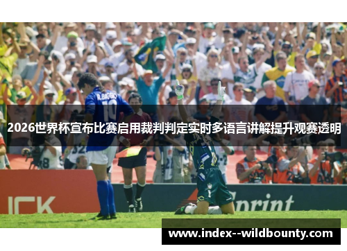 2026世界杯宣布比赛启用裁判判定实时多语言讲解提升观赛透明