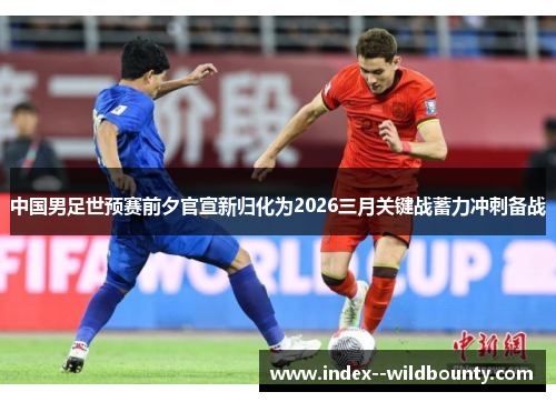 中国男足世预赛前夕官宣新归化为2026三月关键战蓄力冲刺备战 中国男足世预赛前夕官宣新归化为2026三月关键战蓄力冲刺备战