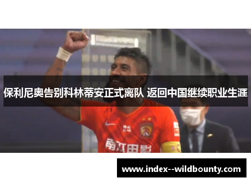 保利尼奥告别科林蒂安正式离队 返回中国继续职业生涯 保利尼奥告别科林蒂安正式离队 返回中国继续职业生涯