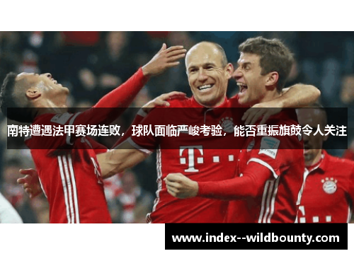 南特遭遇法甲赛场连败，球队面临严峻考验，能否重振旗鼓令人关注