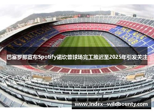 巴塞罗那宣布Spotify诺坎普球场完工推迟至2025年引发关注
