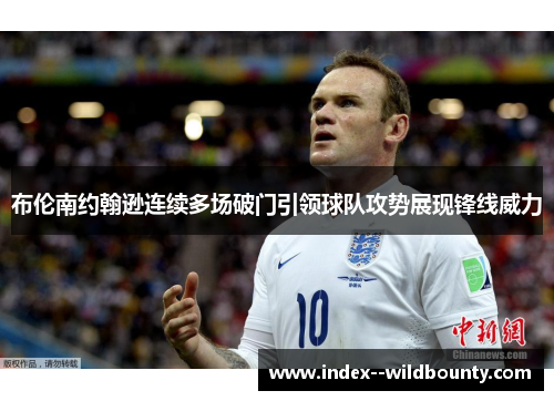 布伦南约翰逊连续多场破门引领球队攻势展现锋线威力