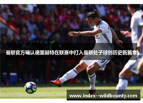 曼联官方确认德里赫特在联赛中打入曼联处子球创历史新篇章 曼联官方确认德里赫特在联赛中打入曼联处子球创历史新篇章