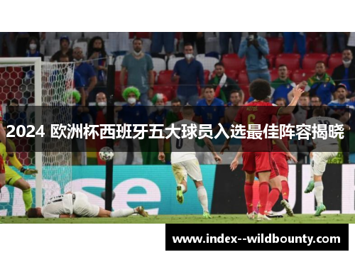 2024 欧洲杯西班牙五大球员入选最佳阵容揭晓 