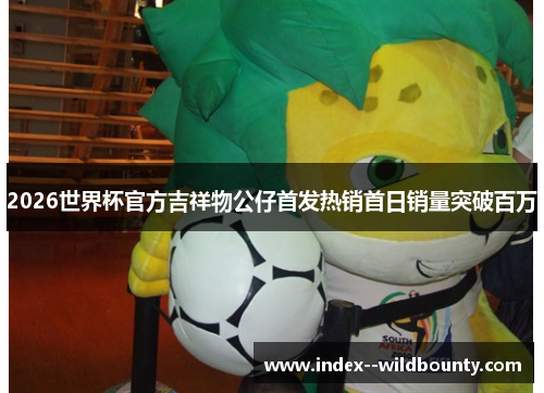 2026世界杯官方吉祥物公仔首发热销首日销量突破百万 2026世界杯官方吉祥物公仔首发热销首日销量突破百万