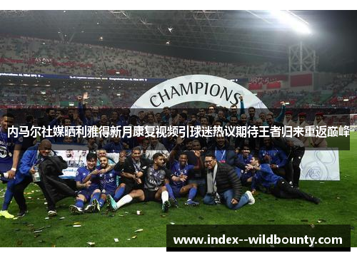 内马尔社媒晒利雅得新月康复视频引球迷热议期待王者归来重返巅峰