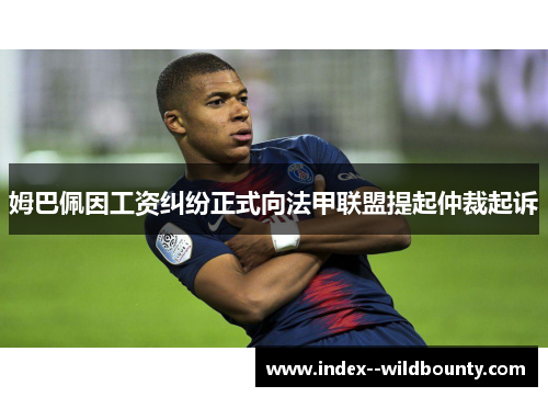 姆巴佩因工资纠纷正式向法甲联盟提起仲裁起诉