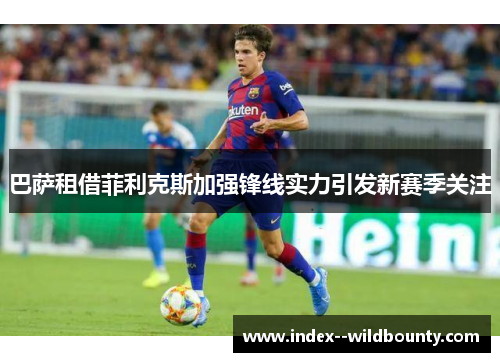 巴萨租借菲利克斯加强锋线实力引发新赛季关注