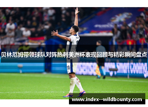 贝林厄姆带领球队对阵热刺美洲杯表现回顾与精彩瞬间盘点