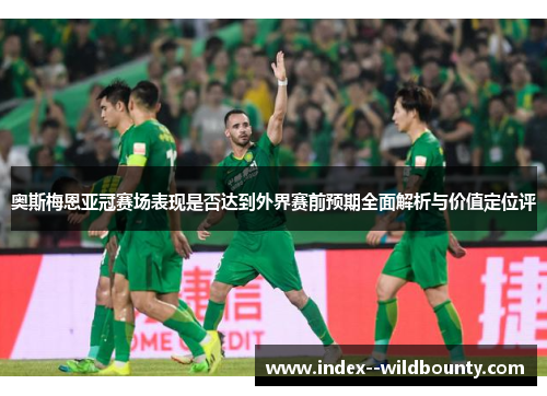 奥斯梅恩亚冠赛场表现是否达到外界赛前预期全面解析与价值定位评 奥斯梅恩亚冠赛场表现是否达到外界赛前预期全面解析与价值定位评