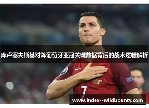 库卢塞夫斯基对阵葡萄牙亚冠关键数据背后的战术逻辑解析 库卢塞夫斯基对阵葡萄牙亚冠关键数据背后的战术逻辑解析