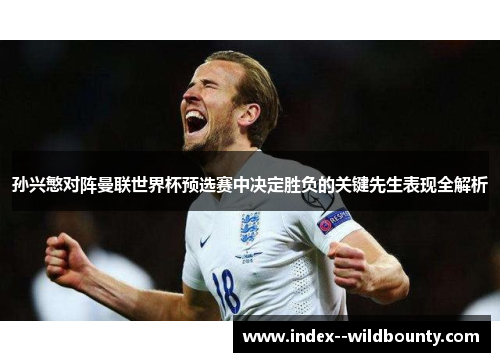 孙兴慜对阵曼联世界杯预选赛中决定胜负的关键先生表现全解析