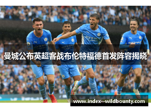 曼城公布英超客战布伦特福德首发阵容揭晓