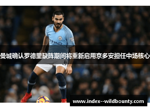 曼城确认罗德里缺阵期间将重新启用京多安担任中场核心 曼城确认罗德里缺阵期间将重新启用京多安担任中场核心