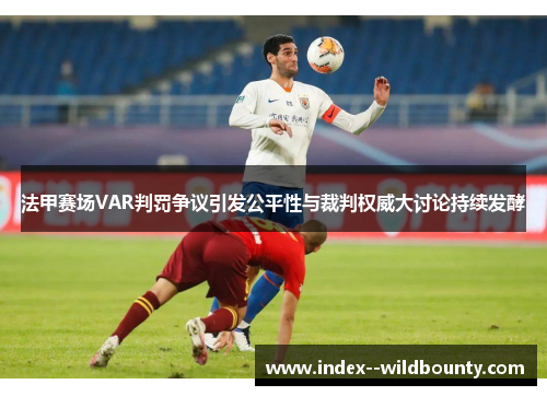 法甲赛场VAR判罚争议引发公平性与裁判权威大讨论持续发酵 法甲赛场VAR判罚争议引发公平性与裁判权威大讨论持续发酵