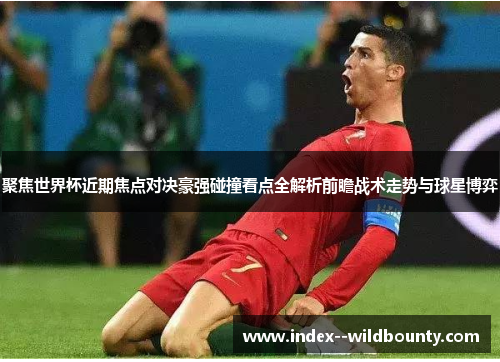 聚焦世界杯近期焦点对决豪强碰撞看点全解析前瞻战术走势与球星博弈 聚焦世界杯近期焦点对决豪强碰撞看点全解析前瞻战术走势与球星博弈