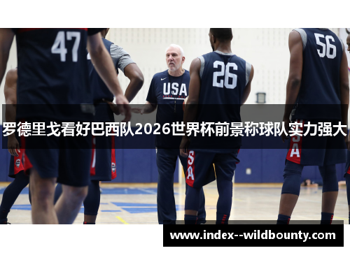罗德里戈看好巴西队2026世界杯前景称球队实力强大 罗德里戈看好巴西队2026世界杯前景称球队实力强大
