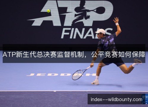 ATP新生代总决赛监督机制,公平竞赛如何保障 ATP新生代总决赛监督机制,公平竞赛如何保障